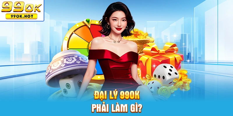 Đại lý 99OK cần phải làm những công việc gì? Đại lý 99OK cần phải làm những công việc gì?