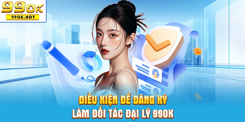 Các điều kiện cần có để đăng ký hợp tác đại lý 99OK Các điều kiện cần có để đăng ký hợp tác đại lý 99OK